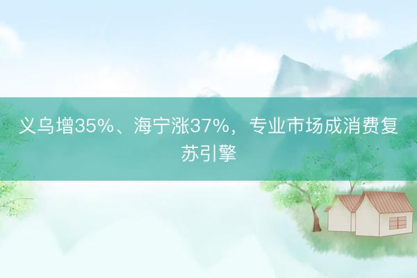 义乌增35%、海宁涨37%，专业市场成消费复苏引擎