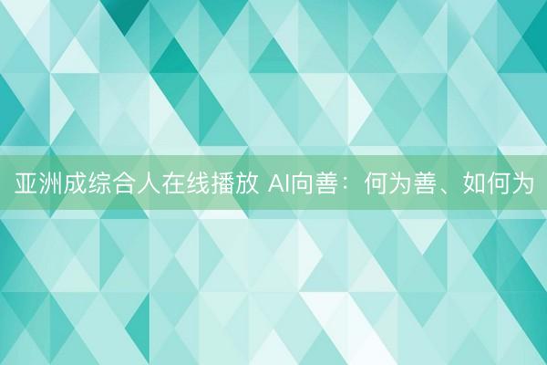 亚洲成综合人在线播放 AI向善：何为善、如何为