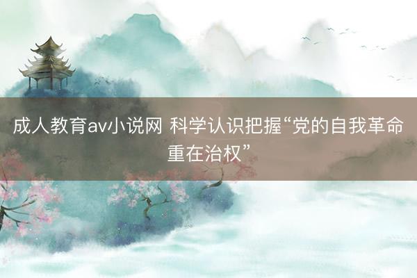 成人教育av小说网 科学认识把握“党的自我革命重在治权”