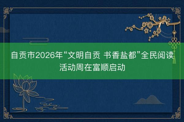 自贡市2026年“文明自贡 书香盐都”全民阅读活动周在富顺启动