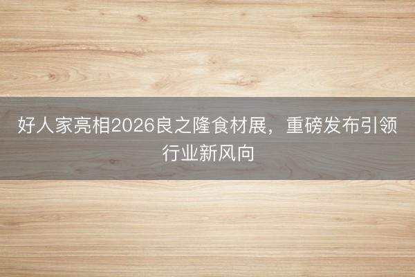 好人家亮相2026良之隆食材展，重磅发布引领行业新风向