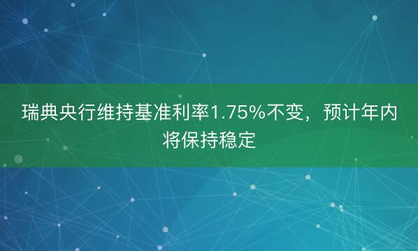 瑞典央行维持基准利率1.75%不变，预计年内将保持稳定