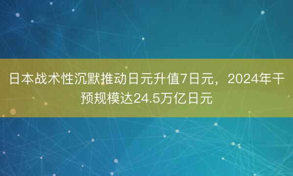 日本战术性沉默推动日元升值7日元，2024年干预规模达24.5万亿日元