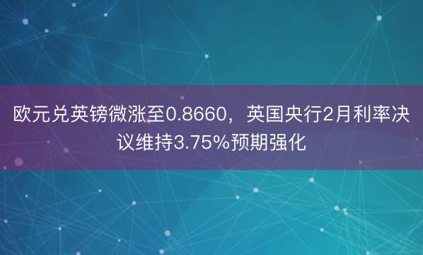 欧元兑英镑微涨至0.8660，英国央行2月利率决议维持3.75%预期强化