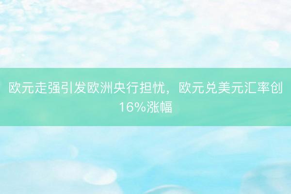 欧元走强引发欧洲央行担忧，欧元兑美元汇率创16%涨幅