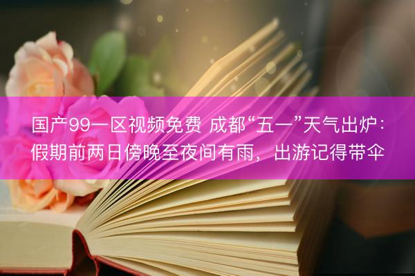国产99一区视频免费 成都“五一”天气出炉：假期前两日傍晚至夜间有雨，出游记得带伞