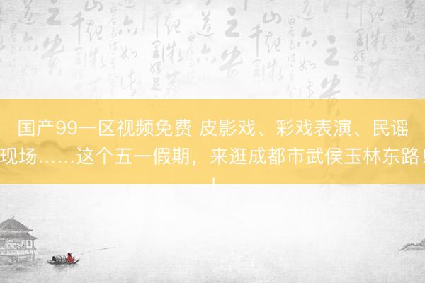 国产99一区视频免费 皮影戏、彩戏表演、民谣现场……这个五一假期，来逛成都市武侯玉林东路！