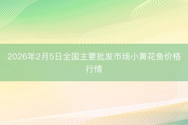 2026年2月5日全国主要批发市场小黄花鱼价格行情