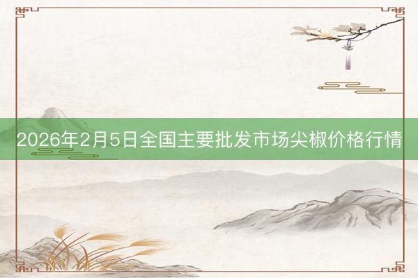 2026年2月5日全国主要批发市场尖椒价格行情