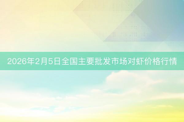 2026年2月5日全国主要批发市场对虾价格行情