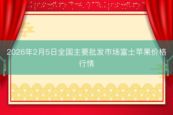 2026年2月5日全国主要批发市场富士苹果价格行情