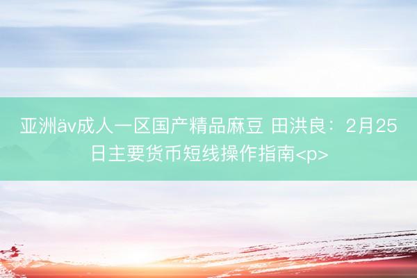 亚洲äv成人一区国产精品麻豆 田洪良：2月25日主要货币短线操作指南<p>