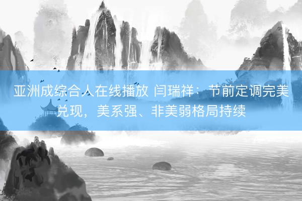 亚洲成综合人在线播放 闫瑞祥：节前定调完美兑现，美系强、非美弱格局持续