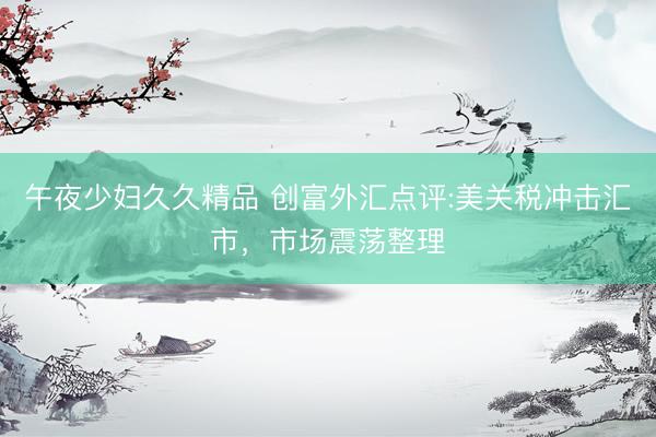 午夜少妇久久精品 创富外汇点评:美关税冲击汇市，市场震荡整理