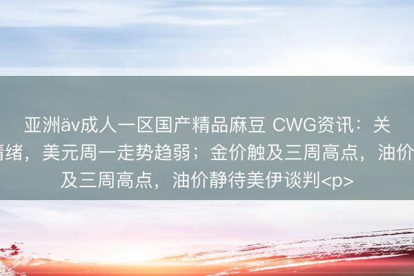 亚洲äv成人一区国产精品麻豆 CWG资讯：关税加码提振避险情绪，美元周一走势趋弱；金价触及三周高点，油价静待美伊谈判<p>