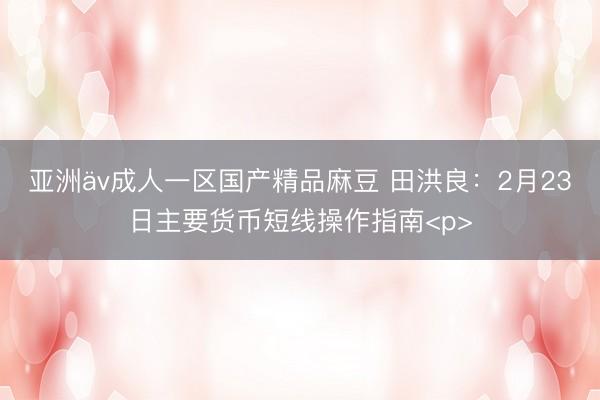亚洲äv成人一区国产精品麻豆 田洪良：2月23日主要货币短线操作指南<p>