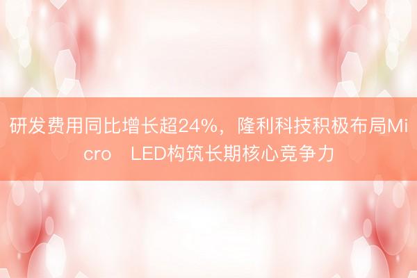 研发费用同比增长超24%，隆利科技积极布局Micro‑LED构筑长期核心竞争力