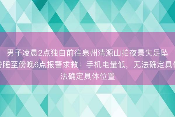 男子凌晨2点独自前往泉州清源山拍夜景失足坠落，昏睡至傍晚6点报警求救：手机电量低，无法确定具体位置