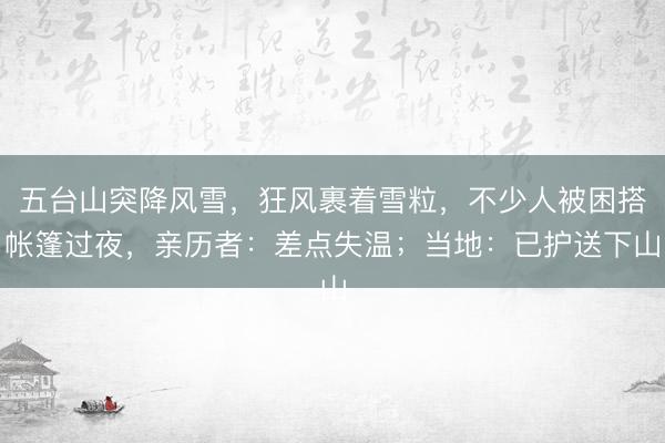 五台山突降风雪，狂风裹着雪粒，不少人被困搭帐篷过夜，亲历者：差点失温；当地：已护送下山