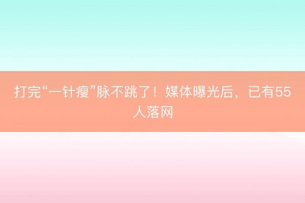 打完“一针瘦”脉不跳了！媒体曝光后，已有55人落网