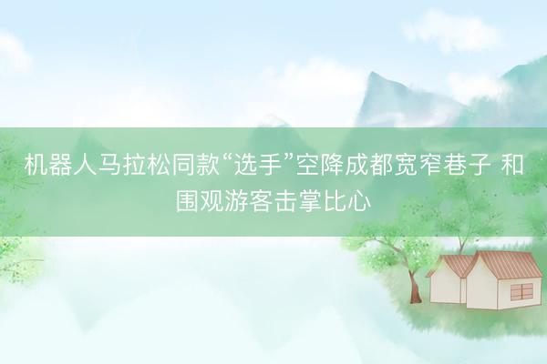 机器人马拉松同款“选手”空降成都宽窄巷子 和围观游客击掌比心