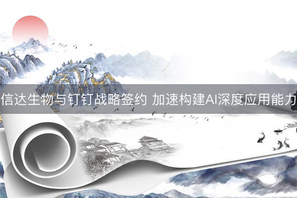 信达生物与钉钉战略签约 加速构建AI深度应用能力