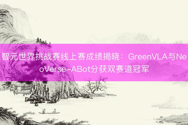 智元世界挑战赛线上赛成绩揭晓：GreenVLA与NeoVerse-ABot分获双赛道冠军