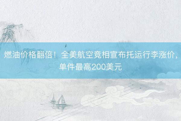 燃油价格翻倍！全美航空竞相宣布托运行李涨价，单件最高200美元