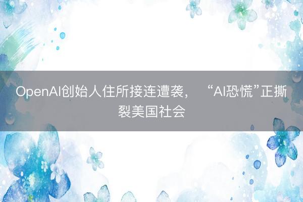 OpenAI创始人住所接连遭袭，  “AI恐慌”正撕裂美国社会