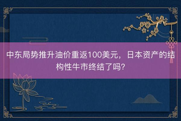 中东局势推升油价重返100美元，日本资产的结构性牛市终结了吗？
