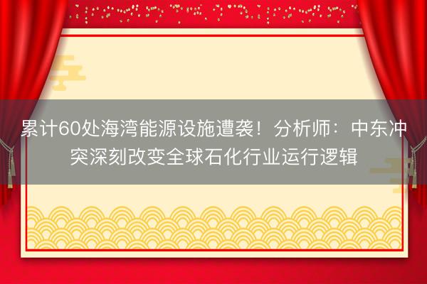 累计60处海湾能源设施遭袭！分析师：中东冲突深刻改变全球石化行业运行逻辑