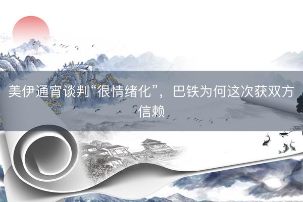 美伊通宵谈判“很情绪化”，巴铁为何这次获双方信赖