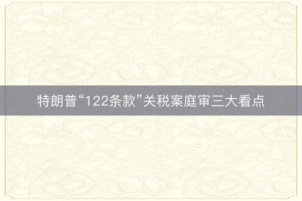 特朗普“122条款”关税案庭审三大看点