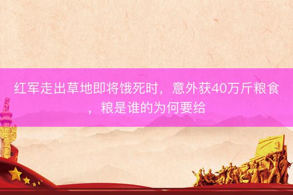 红军走出草地即将饿死时，意外获40万斤粮食，粮是谁的为何要给