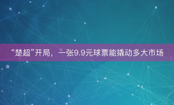 “楚超”开局，一张9.9元球票能撬动多大市场