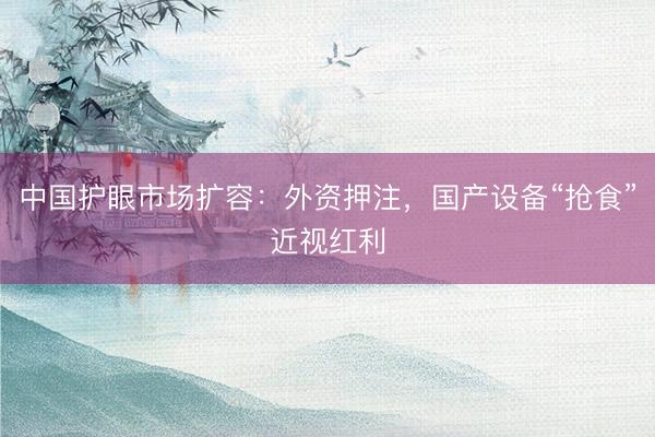 中国护眼市场扩容：外资押注，国产设备“抢食”近视红利