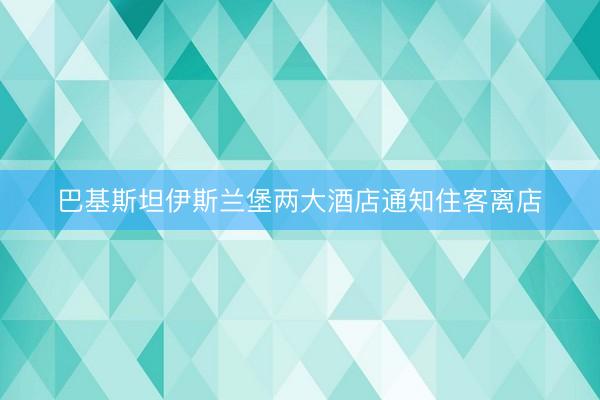 巴基斯坦伊斯兰堡两大酒店通知住客离店