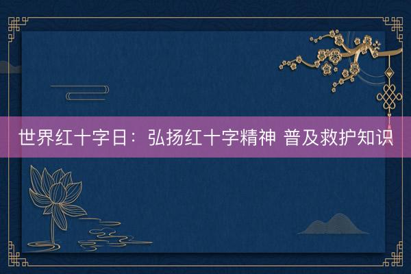 世界红十字日：弘扬红十字精神 普及救护知识