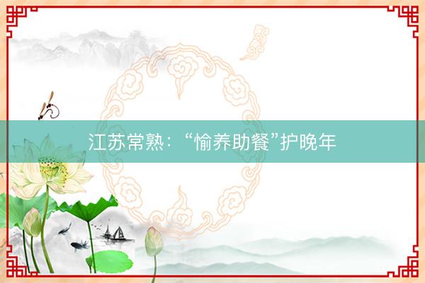 江苏常熟：“愉养助餐”护晚年