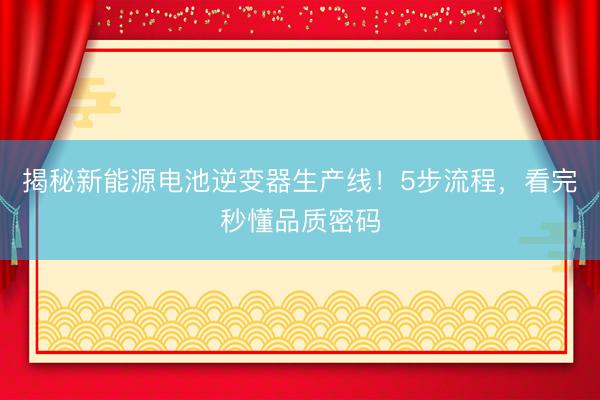 揭秘新能源电池逆变器生产线！5步流程，看完秒懂品质密码