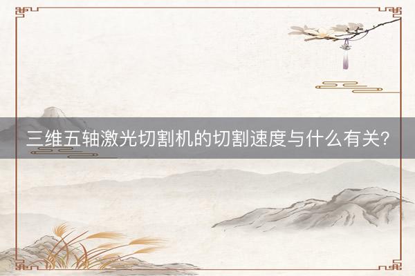 三维五轴激光切割机的切割速度与什么有关？