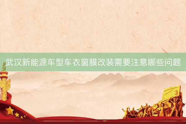 武汉新能源车型车衣窗膜改装需要注意哪些问题
