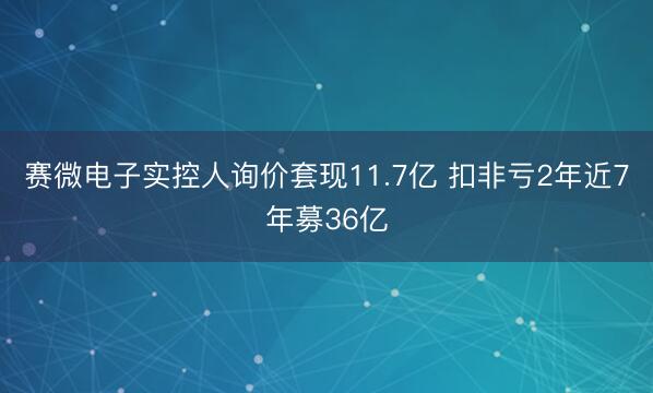 赛微电子实控人询价套现11.7亿 扣非亏2年近7年募36亿