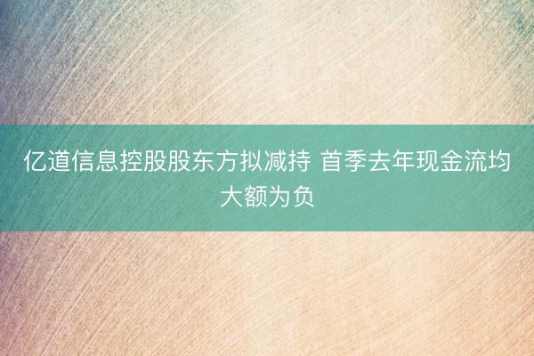 亿道信息控股股东方拟减持 首季去年现金流均大额为负