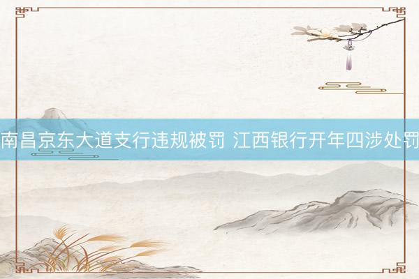 南昌京东大道支行违规被罚 江西银行开年四涉处罚