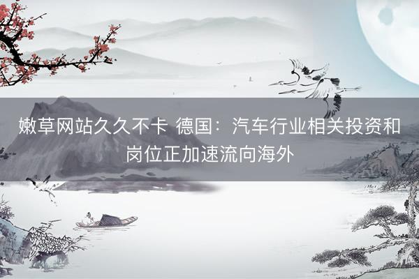 嫩草网站久久不卡 德国：汽车行业相关投资和岗位正加速流向海外