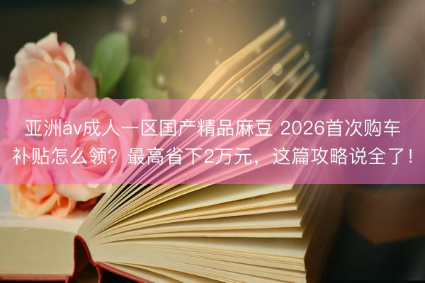 亚洲äv成人一区国产精品麻豆 2026首次购车补贴怎么领？最高省下2万元，这篇攻略说全了！