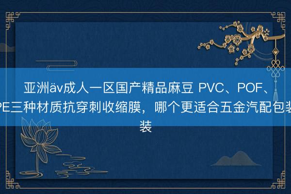 亚洲äv成人一区国产精品麻豆 PVC、POF、PE三种材质抗穿刺收缩膜，哪个更适合五金汽配包装