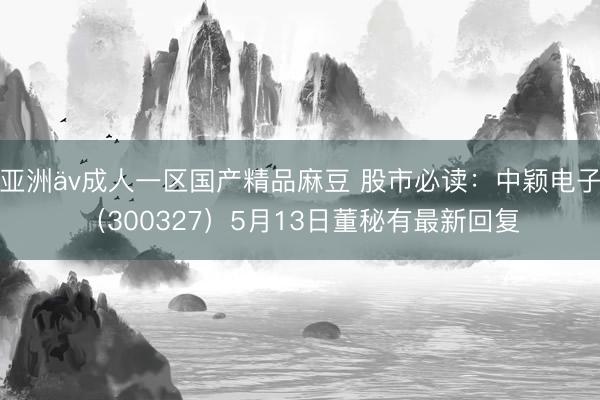 亚洲äv成人一区国产精品麻豆 股市必读:中颖电子(300327)5月13日董秘有最新回复