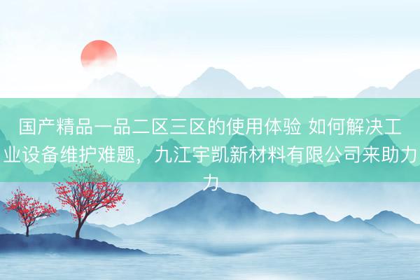 国产精品一品二区三区的使用体验 如何解决工业设备维护难题，九江宇凯新材料有限公司来助力